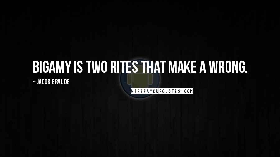 Jacob Braude Quotes: Bigamy is two rites that make a wrong.