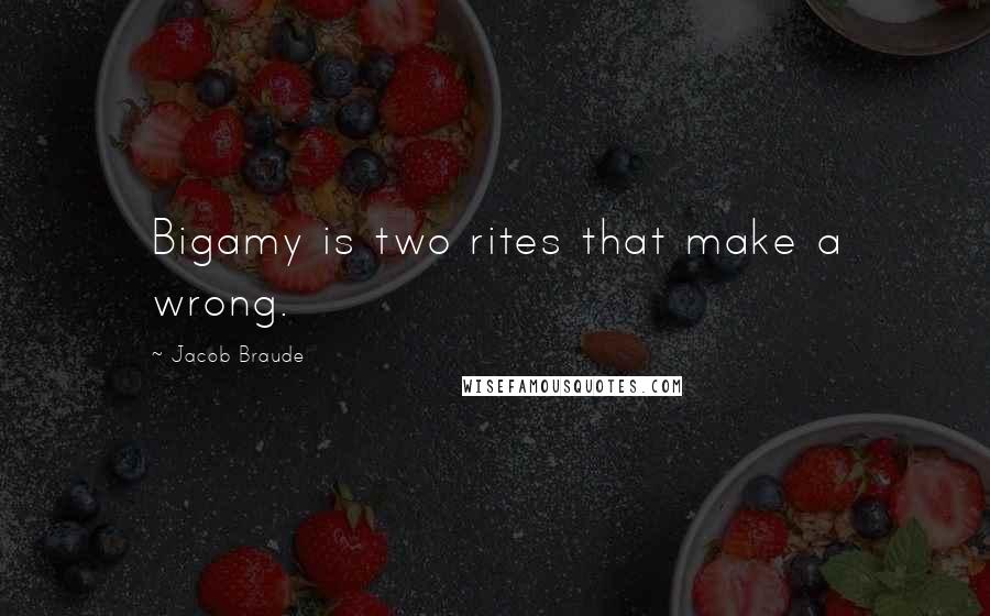 Jacob Braude Quotes: Bigamy is two rites that make a wrong.