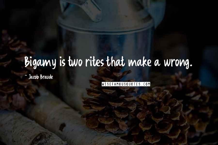 Jacob Braude Quotes: Bigamy is two rites that make a wrong.