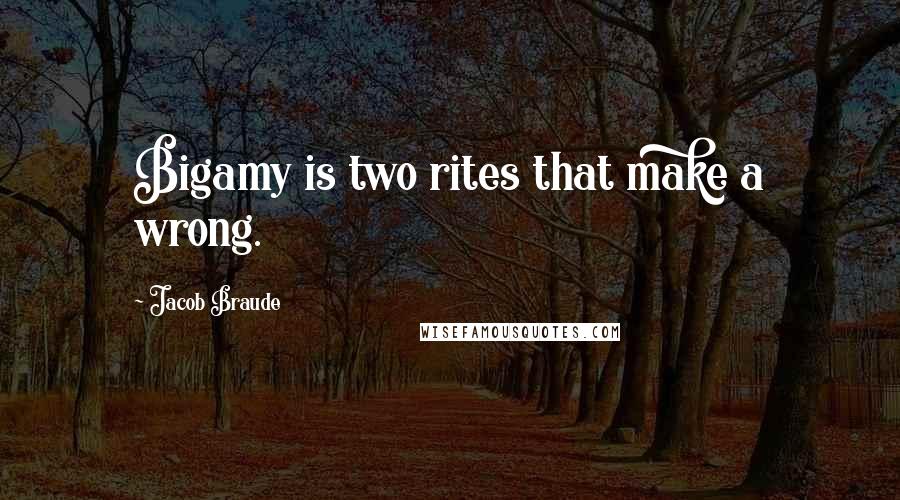 Jacob Braude Quotes: Bigamy is two rites that make a wrong.