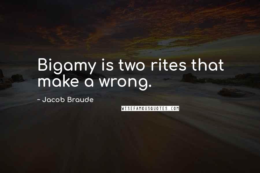 Jacob Braude Quotes: Bigamy is two rites that make a wrong.