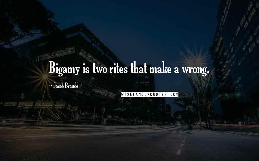 Jacob Braude Quotes: Bigamy is two rites that make a wrong.