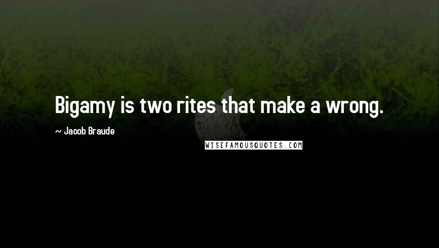 Jacob Braude Quotes: Bigamy is two rites that make a wrong.