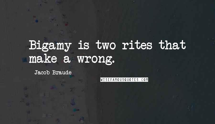 Jacob Braude Quotes: Bigamy is two rites that make a wrong.