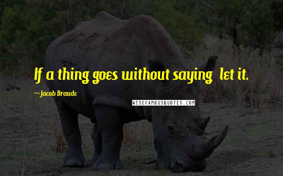Jacob Braude Quotes: If a thing goes without saying let it.