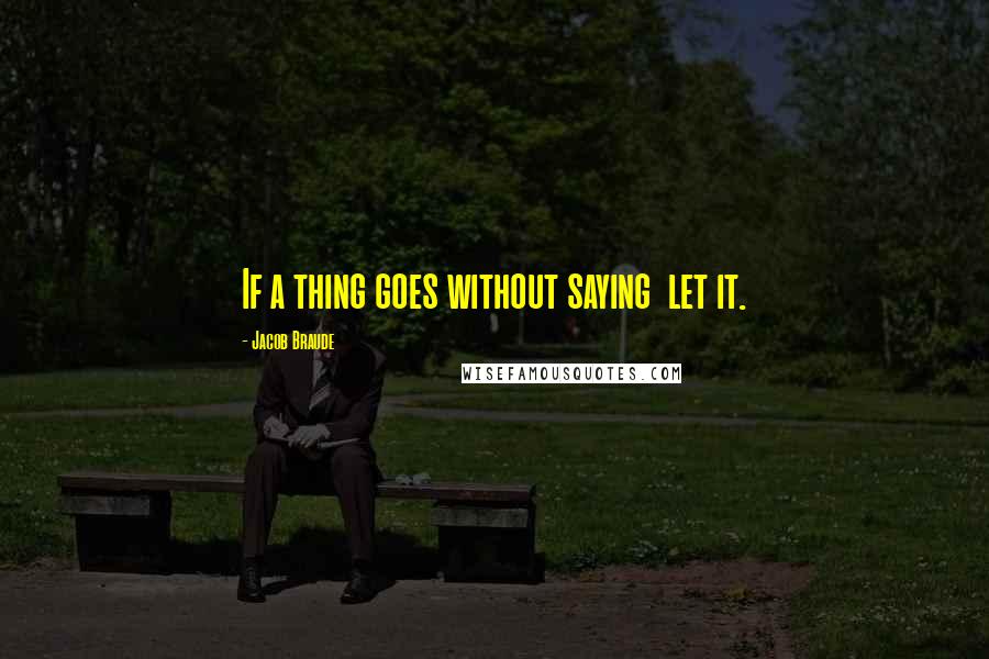 Jacob Braude Quotes: If a thing goes without saying let it.