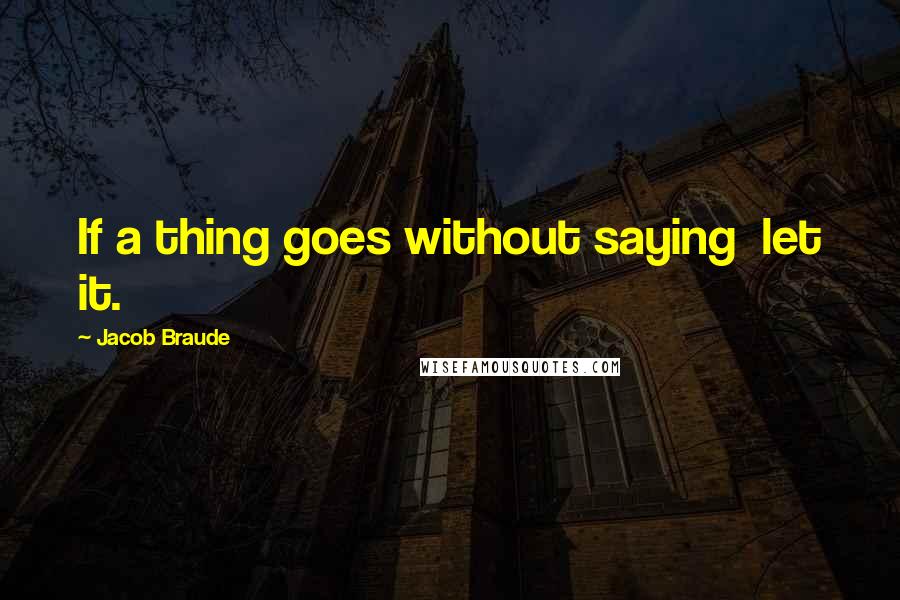 Jacob Braude Quotes: If a thing goes without saying  let it.