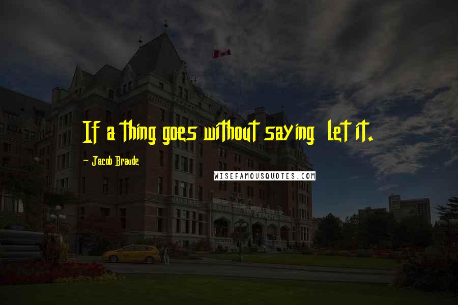 Jacob Braude Quotes: If a thing goes without saying  let it.