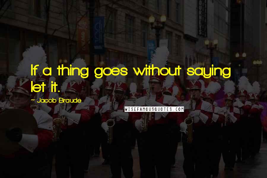 Jacob Braude Quotes: If a thing goes without saying let it.