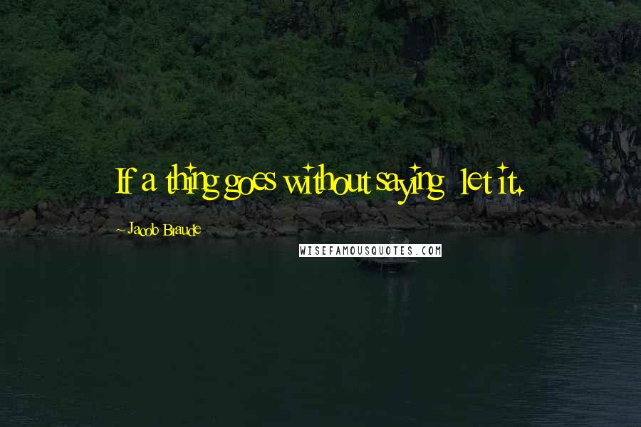 Jacob Braude Quotes: If a thing goes without saying let it.