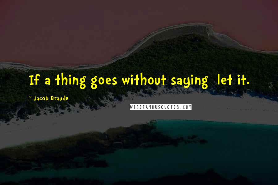 Jacob Braude Quotes: If a thing goes without saying  let it.