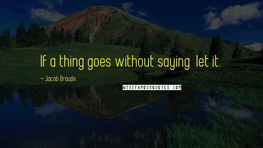 Jacob Braude Quotes: If a thing goes without saying  let it.