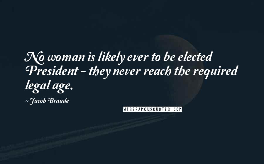 Jacob Braude Quotes: No woman is likely ever to be elected President - they never reach the required legal age.