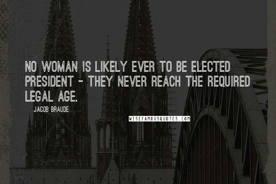 Jacob Braude Quotes: No woman is likely ever to be elected President - they never reach the required legal age.