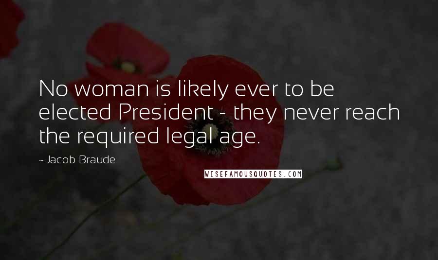 Jacob Braude Quotes: No woman is likely ever to be elected President - they never reach the required legal age.