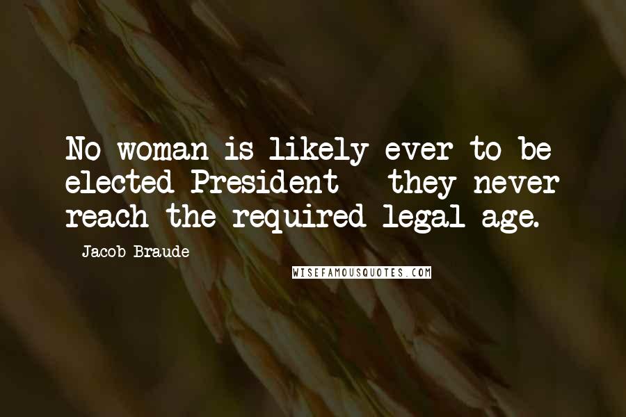 Jacob Braude Quotes: No woman is likely ever to be elected President - they never reach the required legal age.