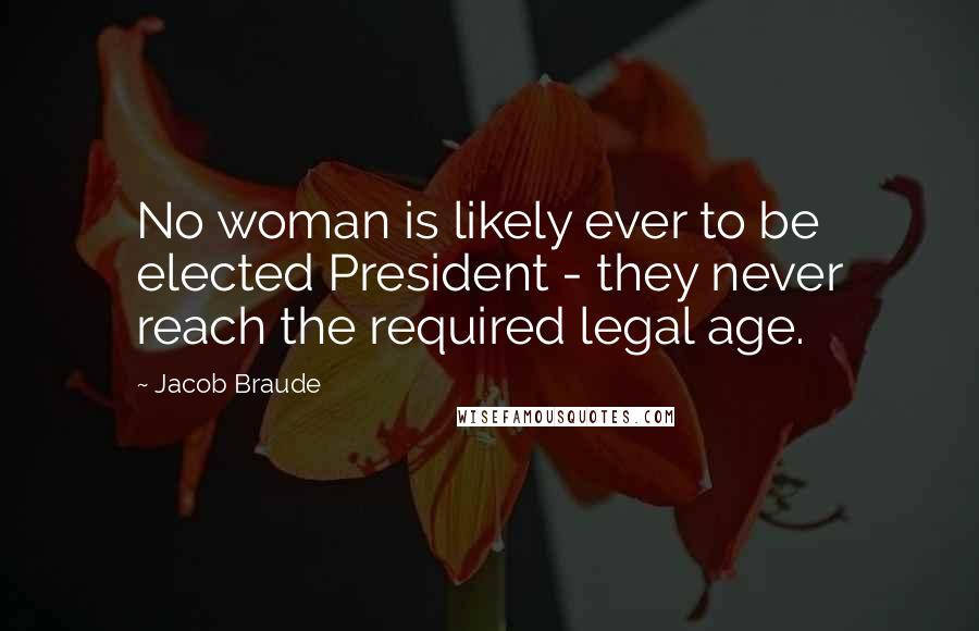 Jacob Braude Quotes: No woman is likely ever to be elected President - they never reach the required legal age.