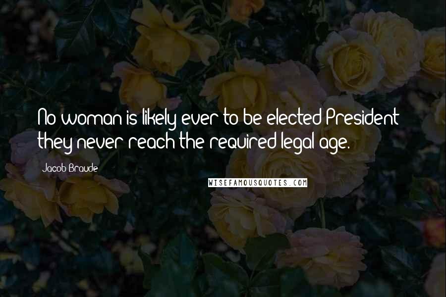 Jacob Braude Quotes: No woman is likely ever to be elected President - they never reach the required legal age.