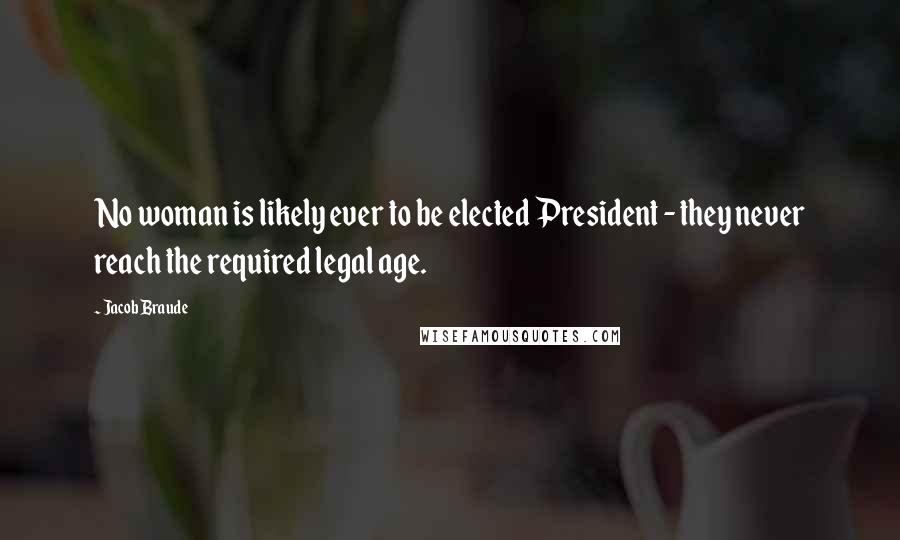 Jacob Braude Quotes: No woman is likely ever to be elected President - they never reach the required legal age.