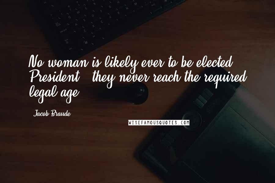 Jacob Braude Quotes: No woman is likely ever to be elected President - they never reach the required legal age.