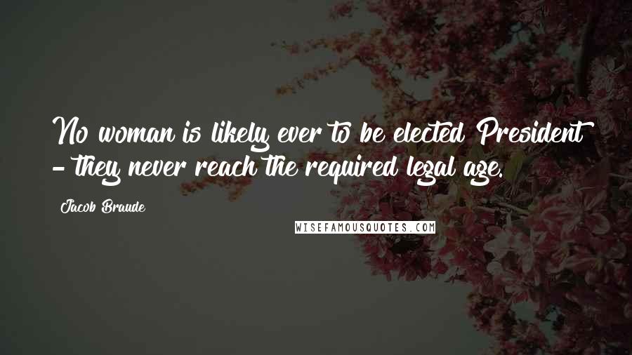 Jacob Braude Quotes: No woman is likely ever to be elected President - they never reach the required legal age.