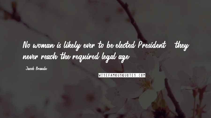 Jacob Braude Quotes: No woman is likely ever to be elected President - they never reach the required legal age.