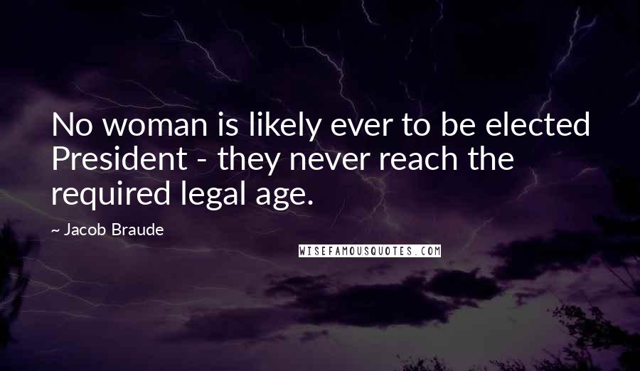 Jacob Braude Quotes: No woman is likely ever to be elected President - they never reach the required legal age.