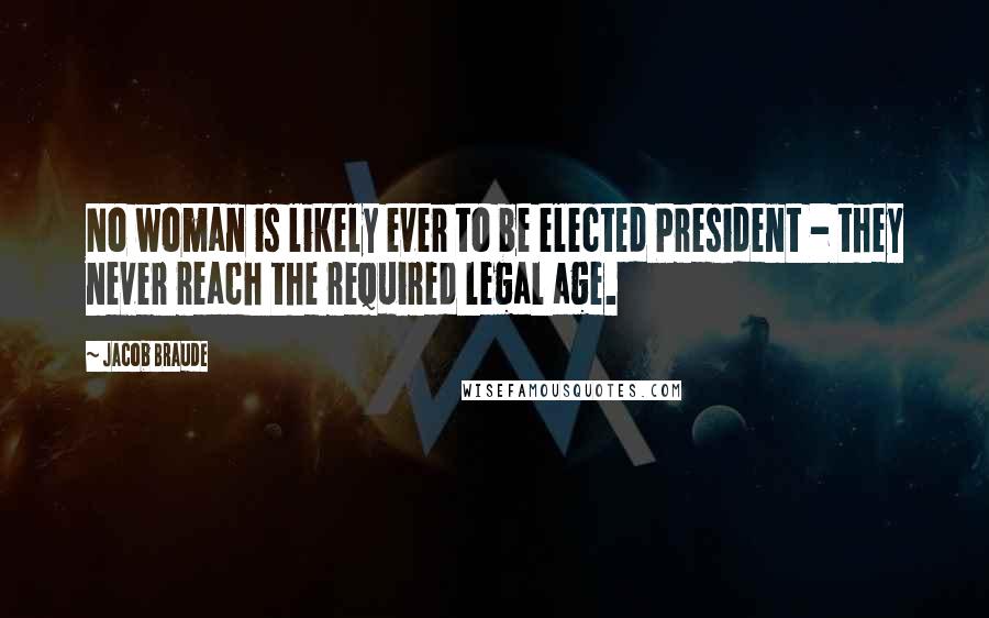 Jacob Braude Quotes: No woman is likely ever to be elected President - they never reach the required legal age.