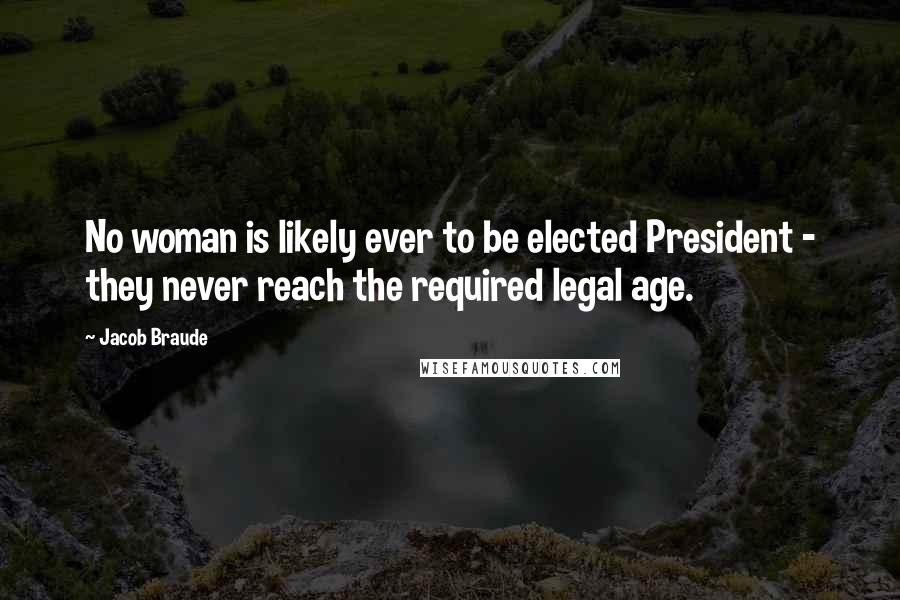 Jacob Braude Quotes: No woman is likely ever to be elected President - they never reach the required legal age.
