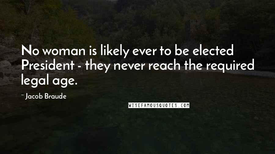 Jacob Braude Quotes: No woman is likely ever to be elected President - they never reach the required legal age.