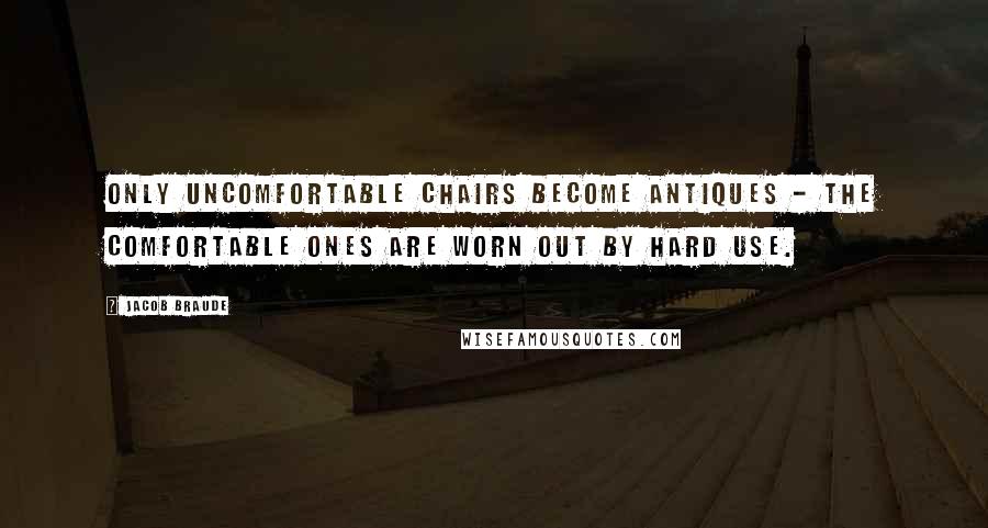 Jacob Braude Quotes: Only uncomfortable chairs become antiques - the comfortable ones are worn out by hard use.