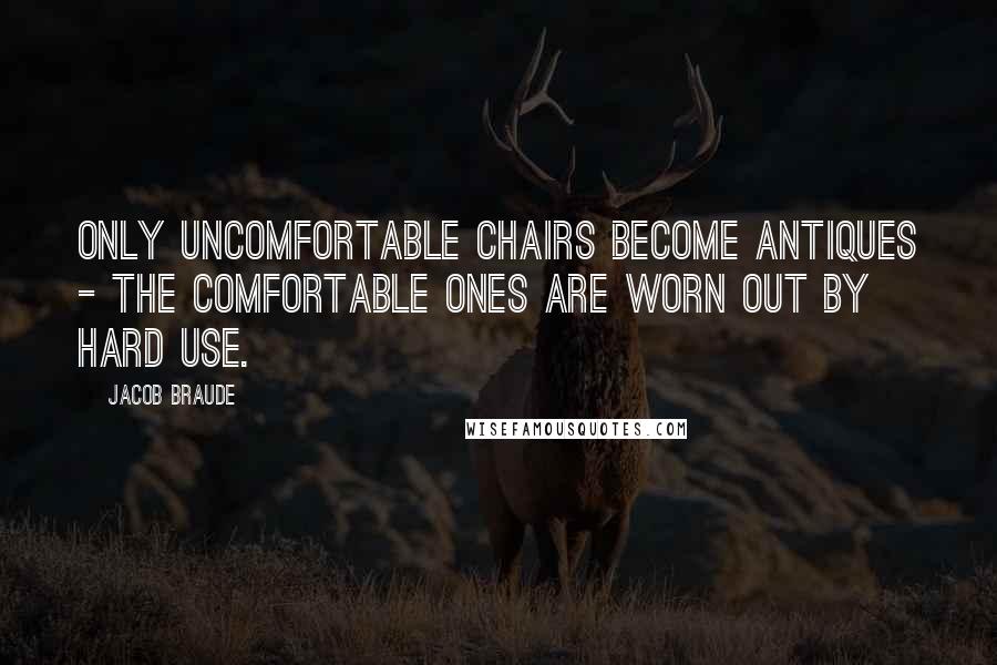 Jacob Braude Quotes: Only uncomfortable chairs become antiques - the comfortable ones are worn out by hard use.