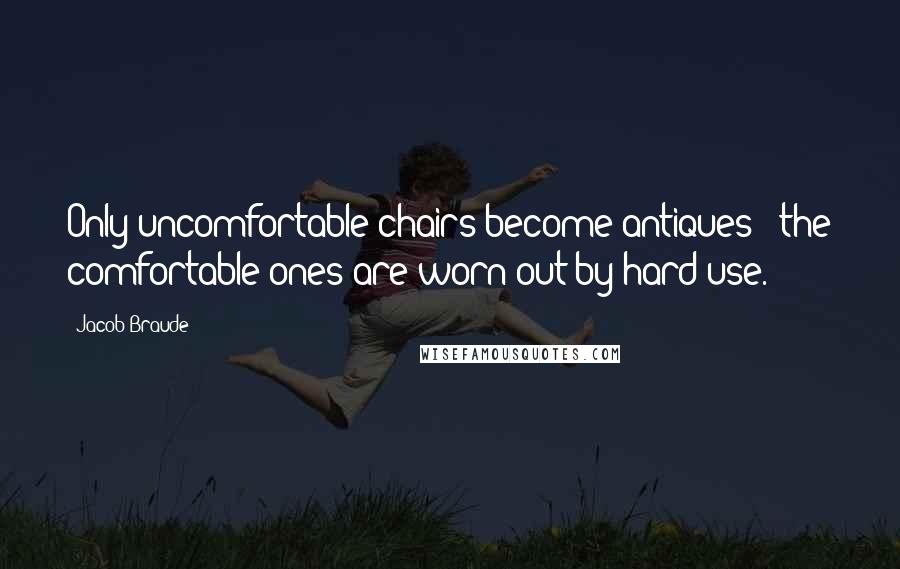 Jacob Braude Quotes: Only uncomfortable chairs become antiques - the comfortable ones are worn out by hard use.