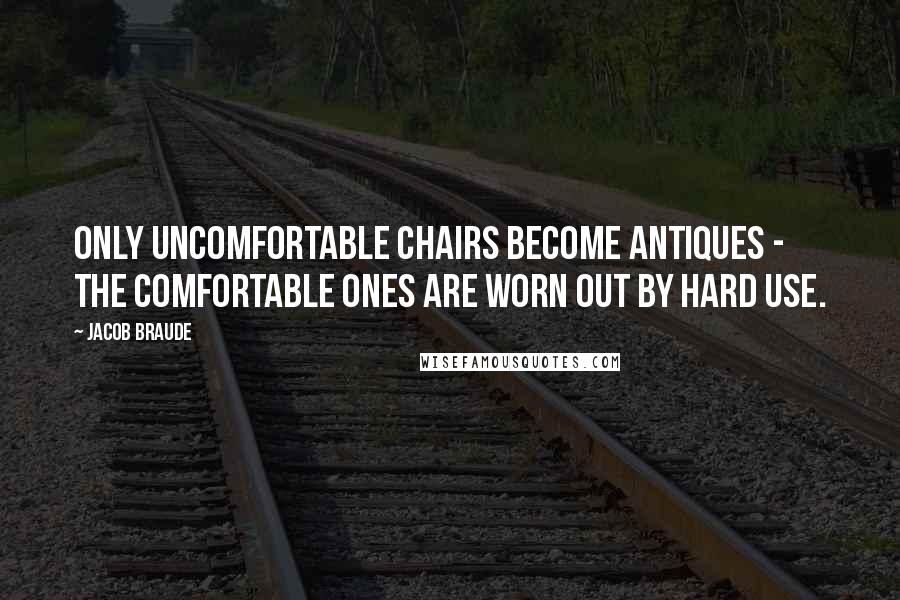 Jacob Braude Quotes: Only uncomfortable chairs become antiques - the comfortable ones are worn out by hard use.