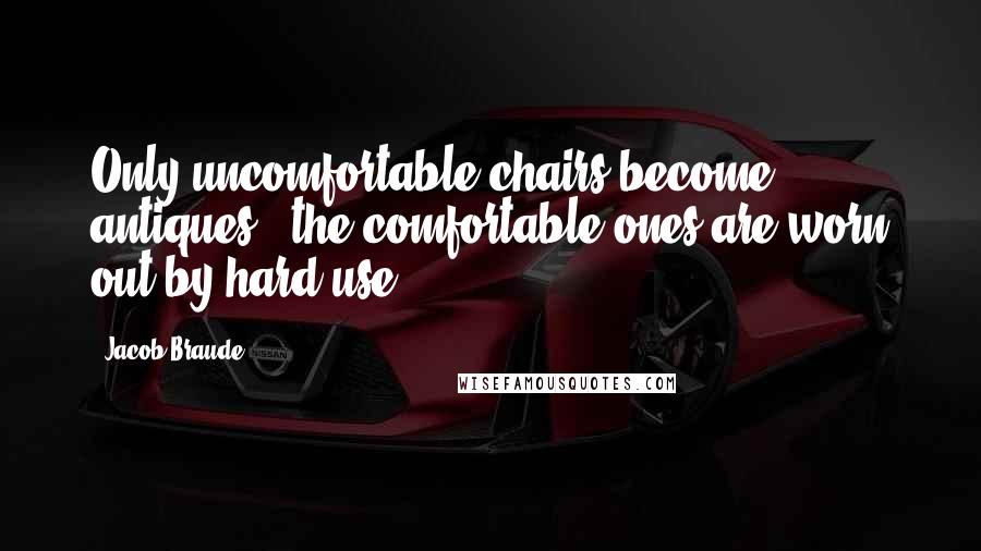 Jacob Braude Quotes: Only uncomfortable chairs become antiques - the comfortable ones are worn out by hard use.