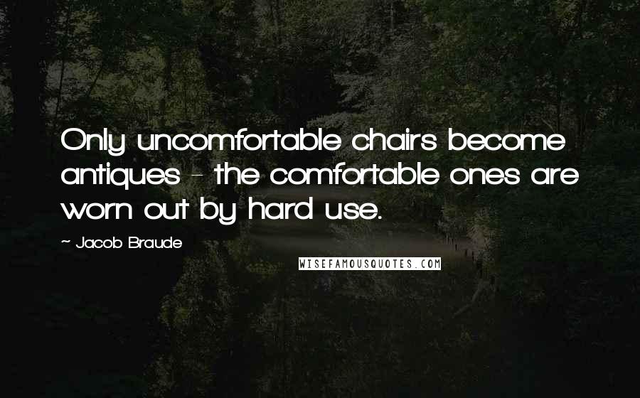 Jacob Braude Quotes: Only uncomfortable chairs become antiques - the comfortable ones are worn out by hard use.