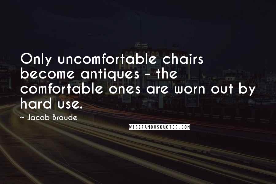 Jacob Braude Quotes: Only uncomfortable chairs become antiques - the comfortable ones are worn out by hard use.