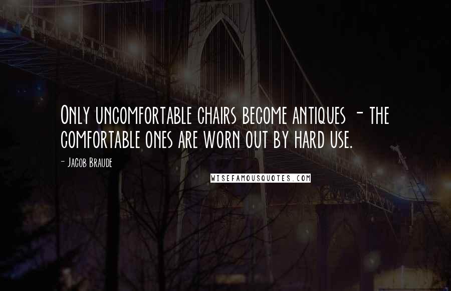 Jacob Braude Quotes: Only uncomfortable chairs become antiques - the comfortable ones are worn out by hard use.