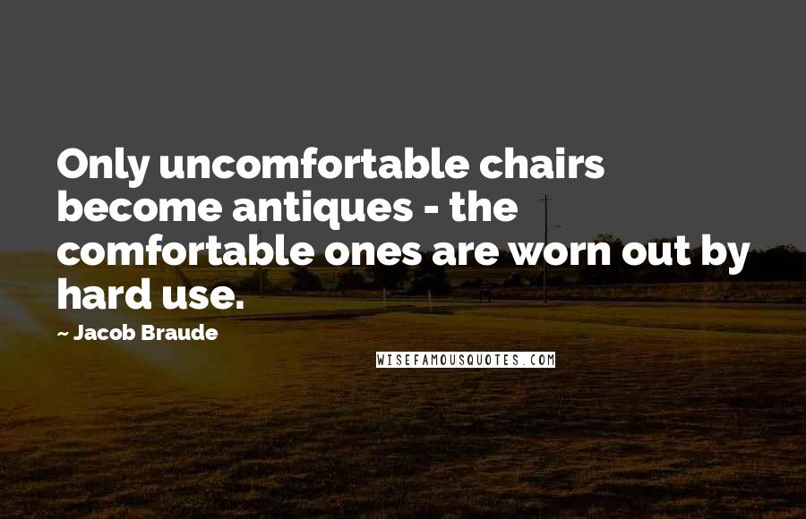 Jacob Braude Quotes: Only uncomfortable chairs become antiques - the comfortable ones are worn out by hard use.