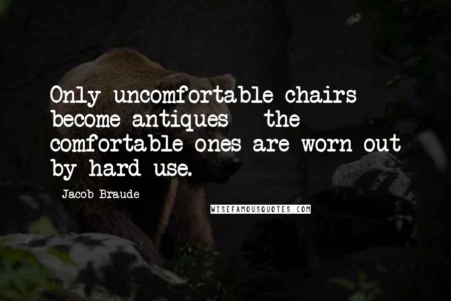 Jacob Braude Quotes: Only uncomfortable chairs become antiques - the comfortable ones are worn out by hard use.