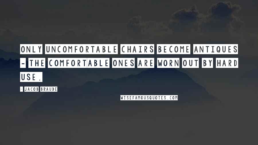 Jacob Braude Quotes: Only uncomfortable chairs become antiques - the comfortable ones are worn out by hard use.