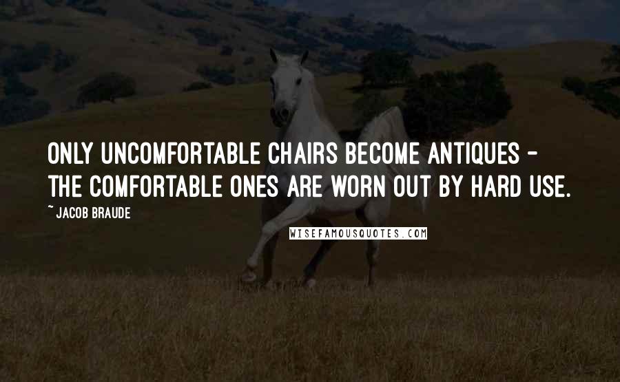 Jacob Braude Quotes: Only uncomfortable chairs become antiques - the comfortable ones are worn out by hard use.
