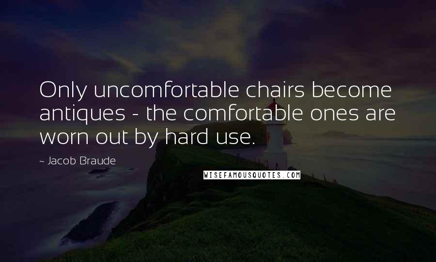 Jacob Braude Quotes: Only uncomfortable chairs become antiques - the comfortable ones are worn out by hard use.