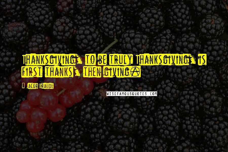 Jacob Braude Quotes: Thanksgiving, to be truly Thanksgiving, is first thanks, then giving.