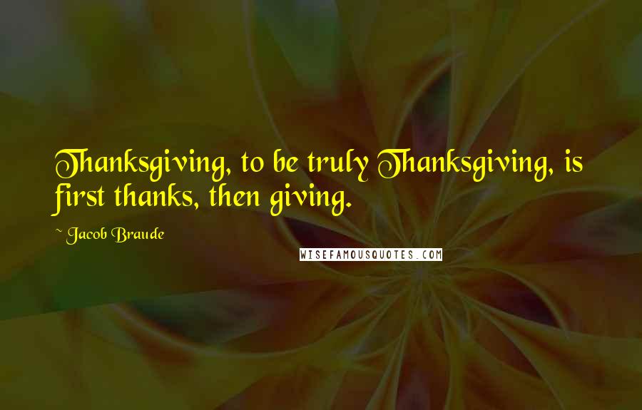 Jacob Braude Quotes: Thanksgiving, to be truly Thanksgiving, is first thanks, then giving.