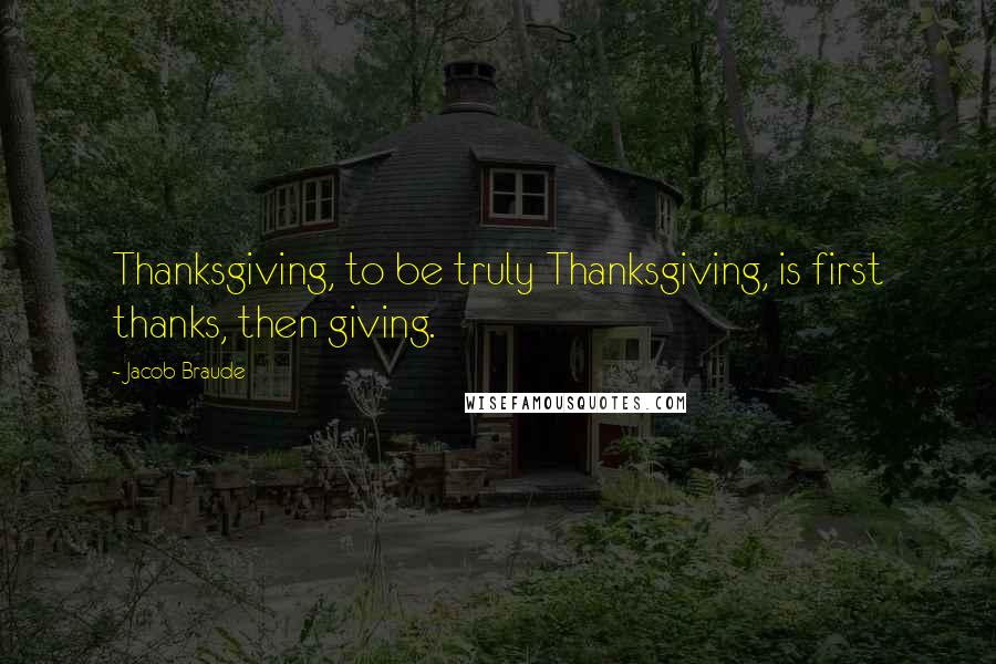 Jacob Braude Quotes: Thanksgiving, to be truly Thanksgiving, is first thanks, then giving.