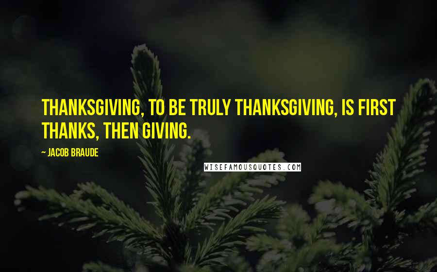 Jacob Braude Quotes: Thanksgiving, to be truly Thanksgiving, is first thanks, then giving.