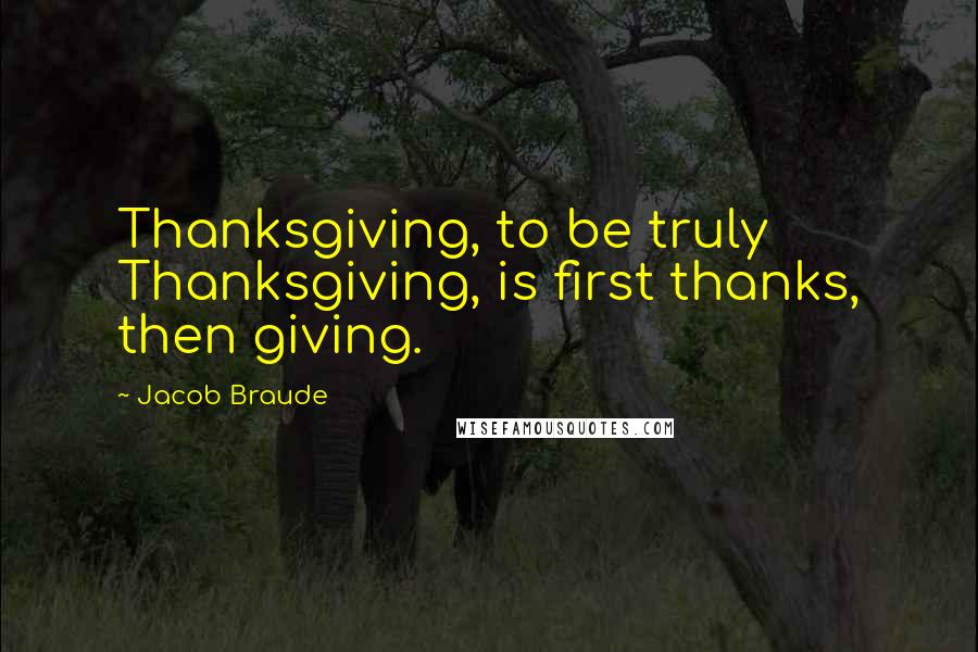 Jacob Braude Quotes: Thanksgiving, to be truly Thanksgiving, is first thanks, then giving.