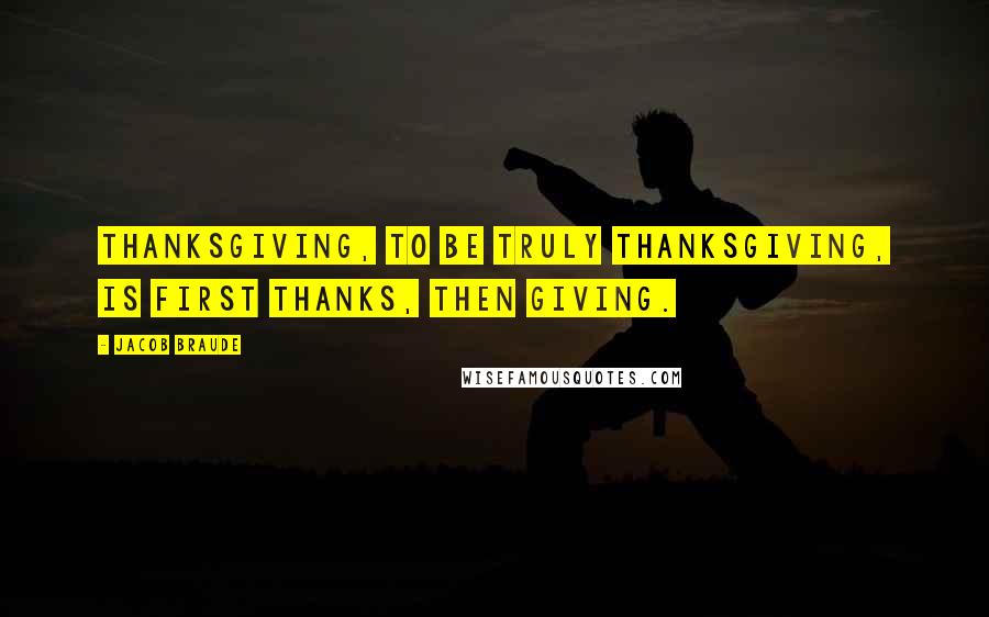 Jacob Braude Quotes: Thanksgiving, to be truly Thanksgiving, is first thanks, then giving.