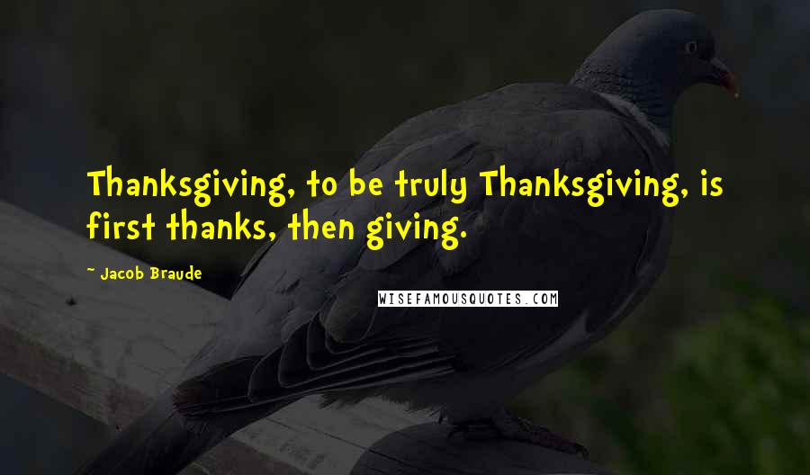 Jacob Braude Quotes: Thanksgiving, to be truly Thanksgiving, is first thanks, then giving.